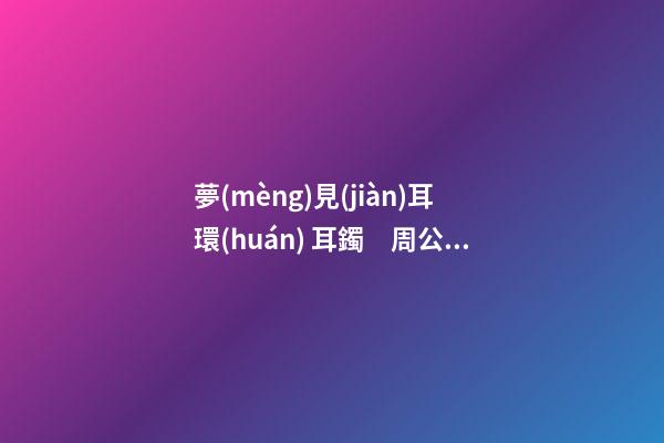 夢(mèng)見(jiàn)耳環(huán) 耳鐲　周公解夢(mèng)之夢(mèng)到耳環(huán) 耳鐲